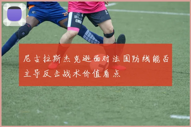 尼古拉斯杰克逊面对法国防线能否主导反击战术价值看点