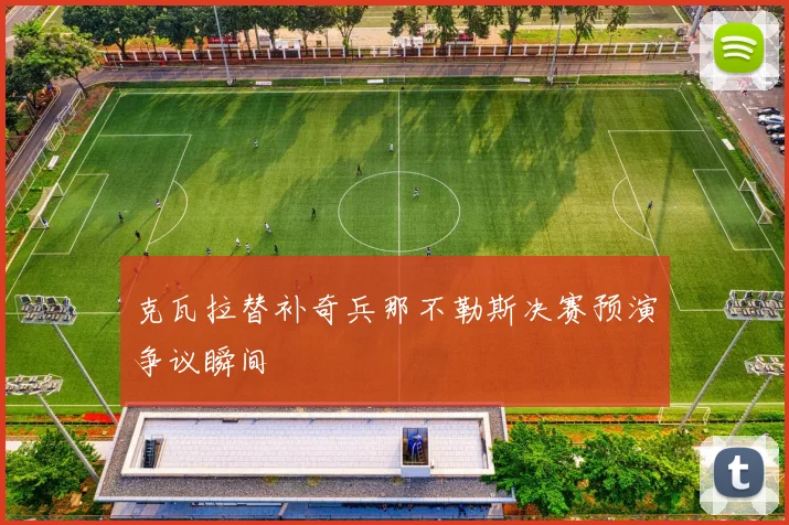 克瓦拉替补奇兵那不勒斯决赛预演争议瞬间