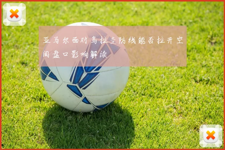 亚马尔面对乌拉圭防线能否拉开空间盘口影响解读