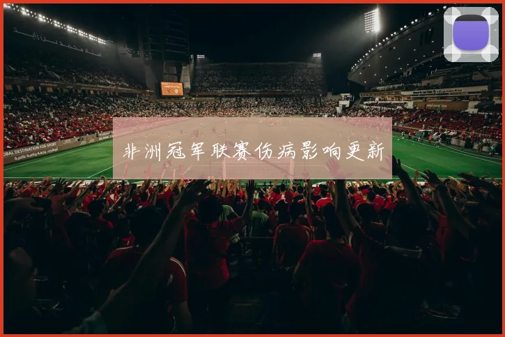 非洲冠军联赛伤病影响更新