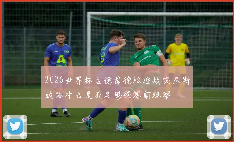 2026世界杯古德蒙德松迎战突尼斯边路冲击是否足够强赛前观察