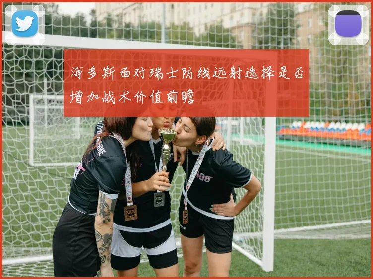 海多斯面对瑞士防线远射选择是否增加战术价值前瞻