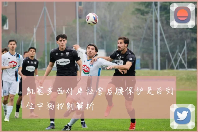 凯塞多面对库拉索后腰保护是否到位中场控制解析