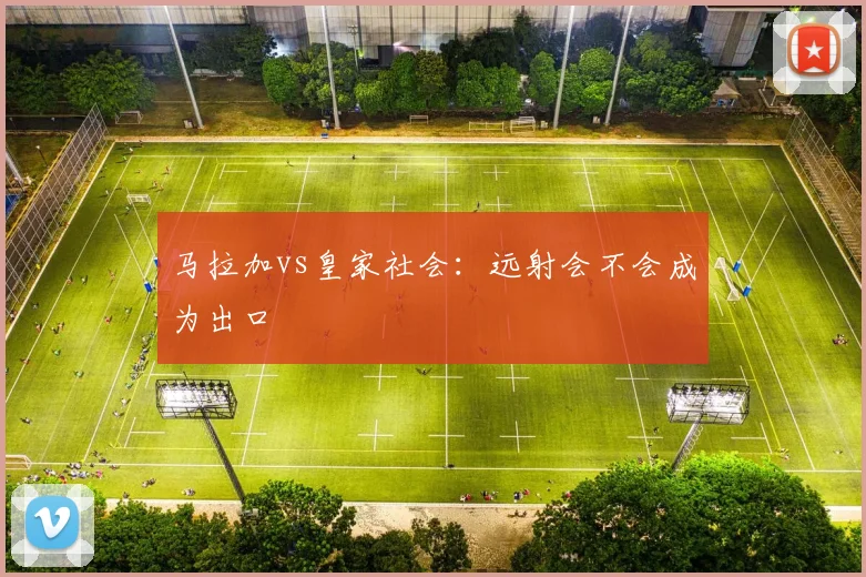 马拉加vs皇家社会:远射会不会成为出口