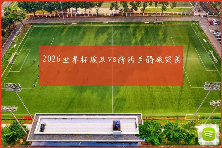 2026世界杯埃及vs新西兰弱旅突围