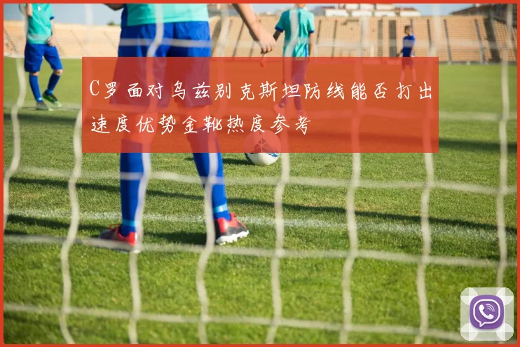C罗面对乌兹别克斯坦防线能否打出速度优势金靴热度参考