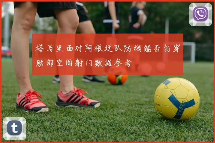 塔马里面对阿根廷队防线能否打穿肋部空间射门数据参考
