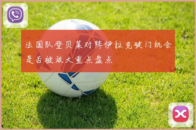 法国队登贝莱对阵伊拉克破门机会是否被放大重点盘点
