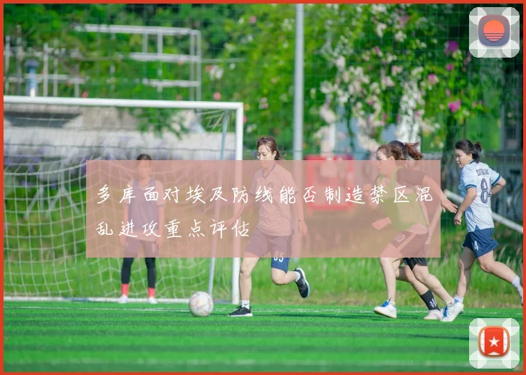 多库面对埃及防线能否制造禁区混乱进攻重点评估
