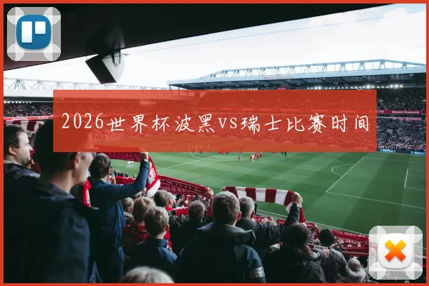 2026世界杯波黑vs瑞士比赛时间