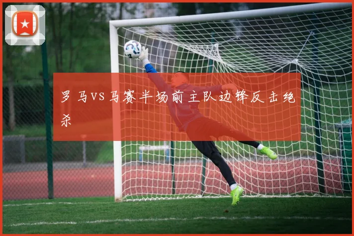 罗马vs马赛半场前主队边锋反击绝杀