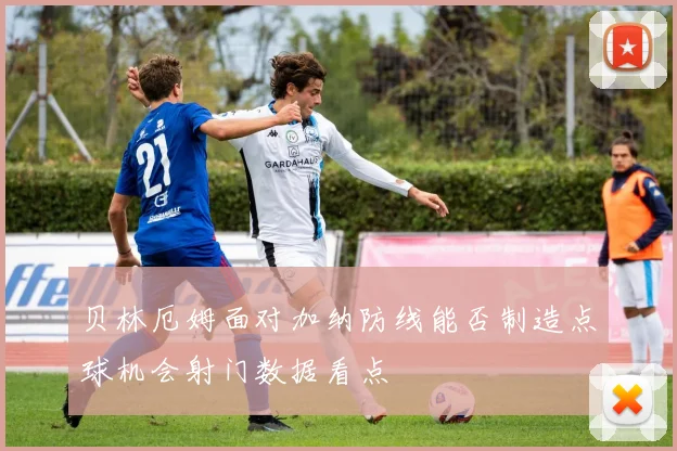 贝林厄姆面对加纳防线能否制造点球机会射门数据看点