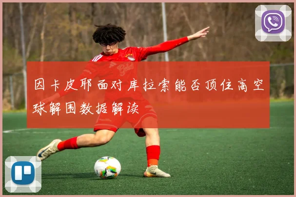 因卡皮耶面对库拉索能否顶住高空球解围数据解读